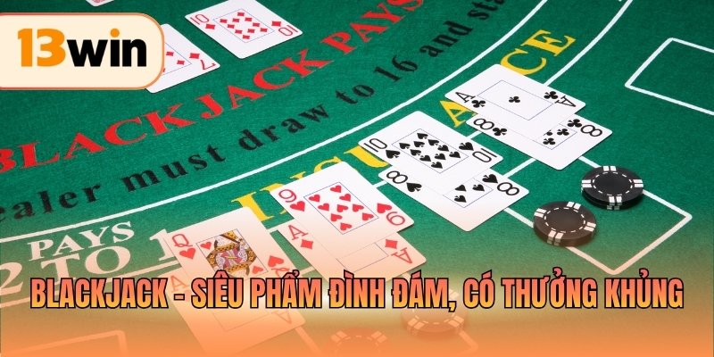 Blackjack - Siêu phẩm đình đám, có thưởng khủng