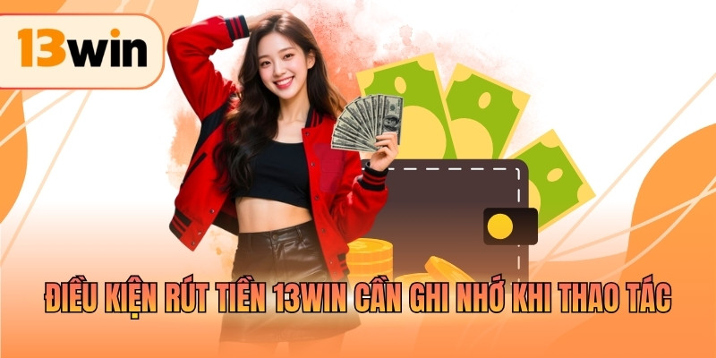 Điều kiện rút tiền 13WIN cần ghi nhớ khi thao tác